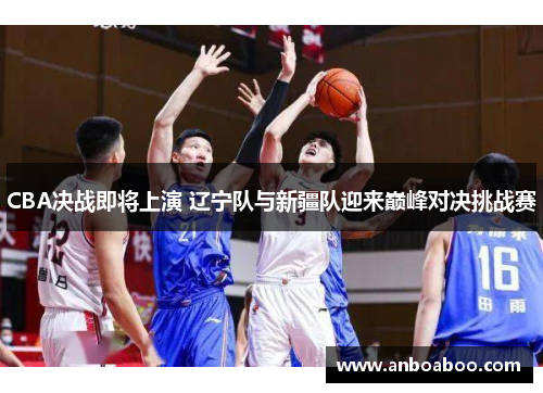 CBA决战即将上演 辽宁队与新疆队迎来巅峰对决挑战赛